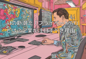 AIの新潮流「プライベートAI」とは？企業が注目すべき理由