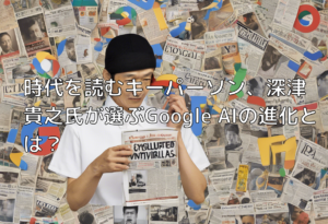時代を読むキーパーソン、深津貴之氏が選ぶGoogle AIの進化とは？