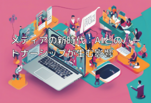 メディアの新時代：AIとのパートナーシップが生む影響