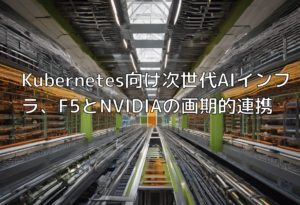 Kubernetes向け次世代AIインフラ、F5とNVIDIAの画期的連携