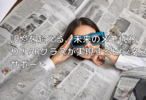 記憶を超える、未来のメモ代わり！ARグラスが実現するビジネスサポート
