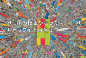 AI利用の格差が明らかに！「AIギャップ」とは何か？