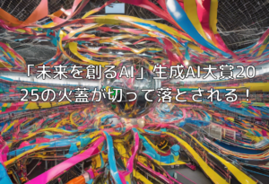 「未来を創るAI」生成AI大賞2025の火蓋が切って落とされる！